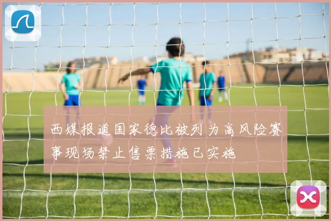 西媒报道国家德比被列为高风险赛事现场禁止售票措施已实施