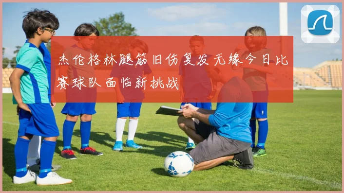 杰伦格林腿筋旧伤复发无缘今日比赛球队面临新挑战
