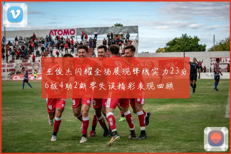 王俊杰闪耀全场展现锋线实力23分6板4助2断零失误精彩表现回顾
