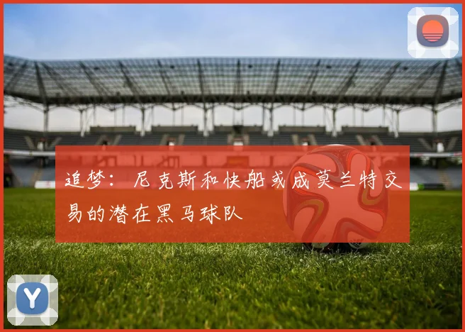 追梦：尼克斯和快船或成莫兰特交易的潜在黑马球队