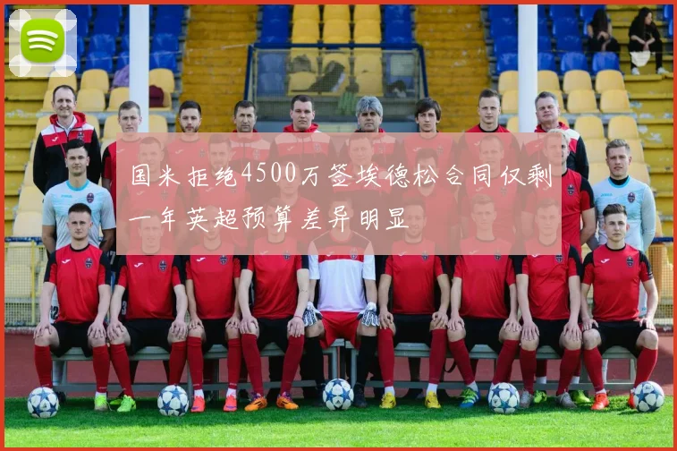 国米拒绝4500万签埃德松合同仅剩一年英超预算差异明显