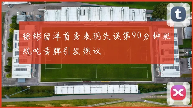徐彬留洋首秀表现失误第90分钟犯规吃黄牌引发热议