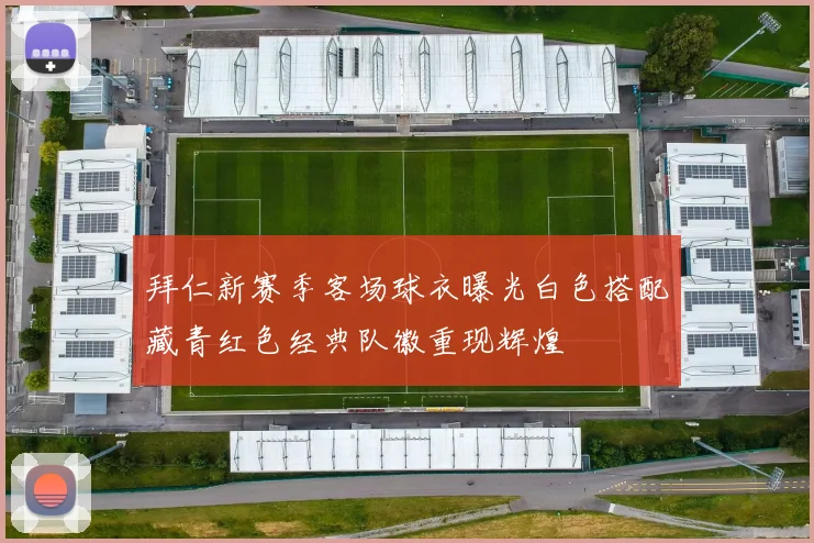 拜仁新赛季客场球衣曝光白色搭配藏青红色经典队徽重现辉煌