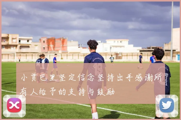 小贾巴里坚定信念坚持出手感谢所有人给予的支持与鼓励