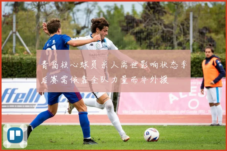 青岛核心球员亲人离世影响状态季后赛需依靠全队力量而非外援