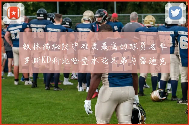 铁林揭秘防守难度最高的球员名单罗斯KD科比哈登水花兄弟与雷迪克