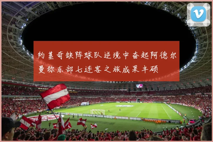 约基奇缺阵球队逆境中奋起阿德尔曼称东部七连客之旅成果丰硕