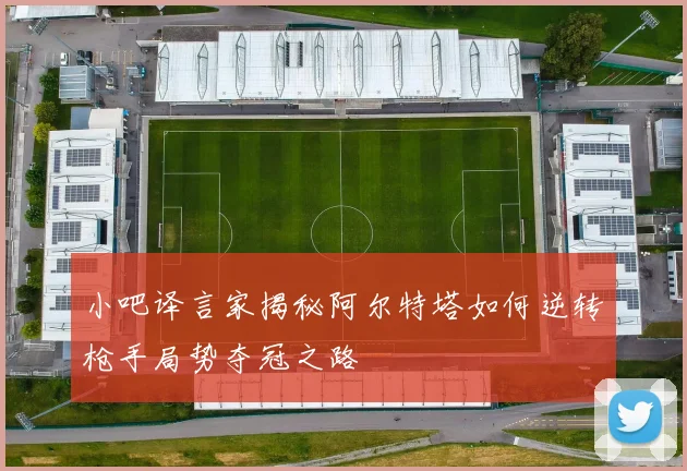 小吧译言家揭秘阿尔特塔如何逆转枪手局势夺冠之路