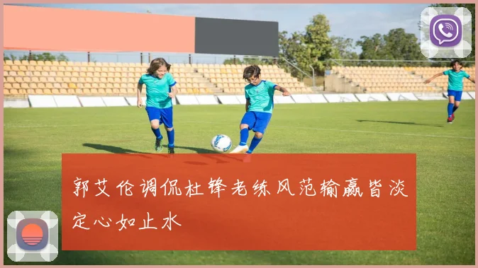 郭艾伦调侃杜锋老练风范输赢皆淡定心如止水