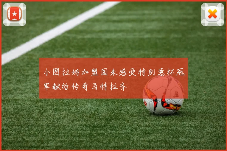 小图拉姆加盟国米感受特别意杯冠军献给传奇马特拉齐