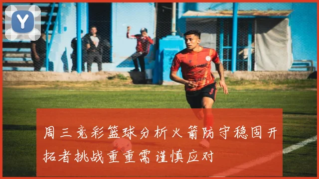 周三竞彩篮球分析火箭防守稳固开拓者挑战重重需谨慎应对