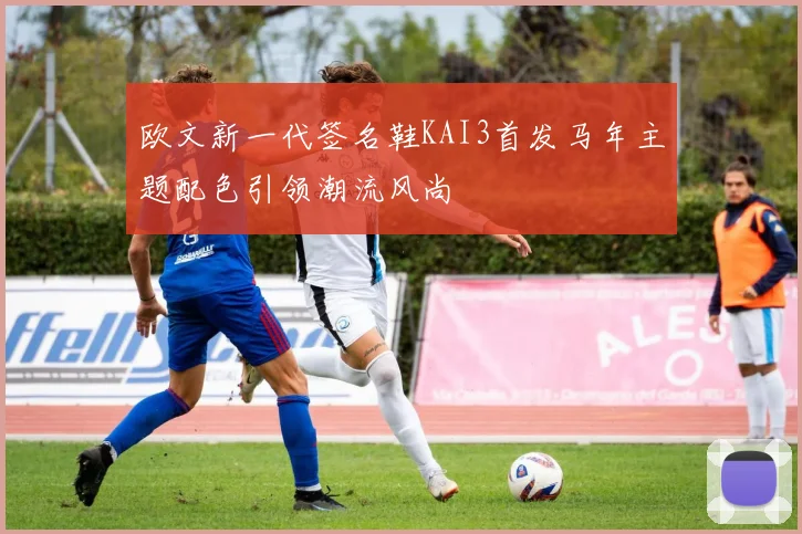 欧文新一代签名鞋KAI3首发马年主题配色引领潮流风尚