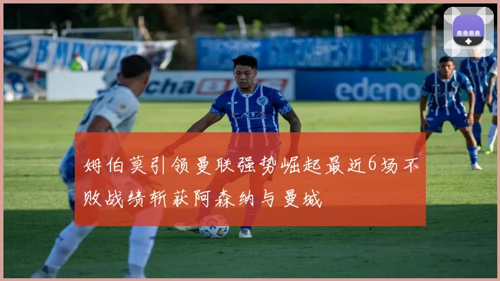 姆伯莫引领曼联强势崛起最近6场不败战绩斩获阿森纳与曼城