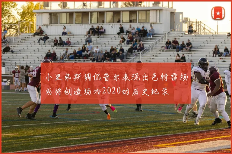 小里弗斯调侃普尔表现出色特雷杨或将创造场均2020的历史纪录