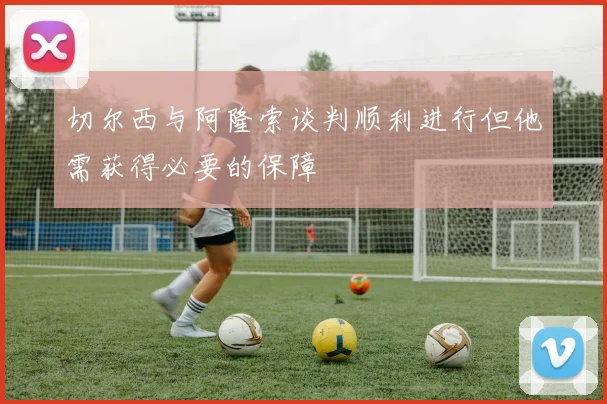 切尔西与阿隆索谈判顺利进行但他需获得必要的保障