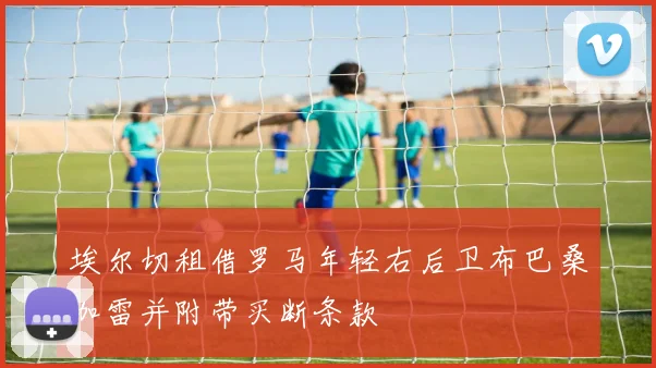 埃尔切租借罗马年轻右后卫布巴桑加雷并附带买断条款