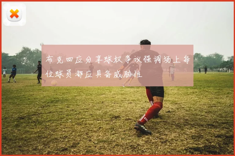 布克回应分享球权争议强调场上每位球员都应具备威胁性