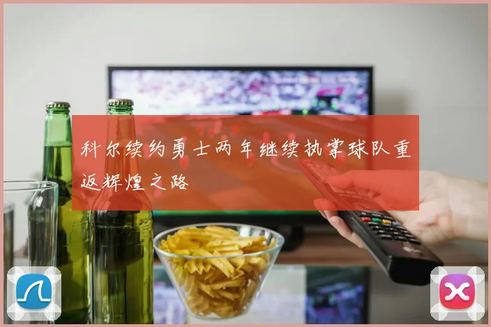 科尔续约勇士两年继续执掌球队重返辉煌之路