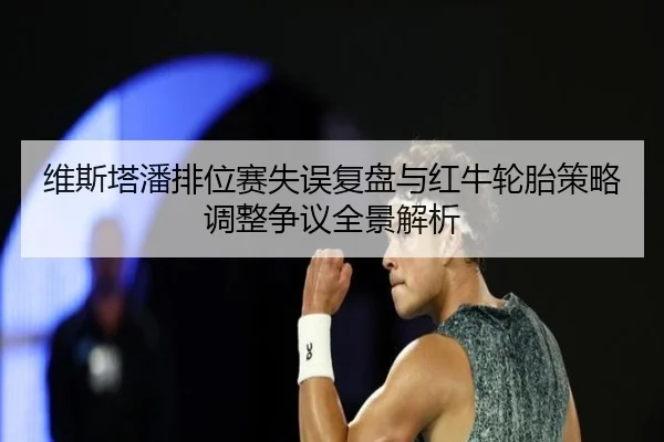 维斯塔潘排位赛失误复盘与红牛轮胎策略调整争议全景解析